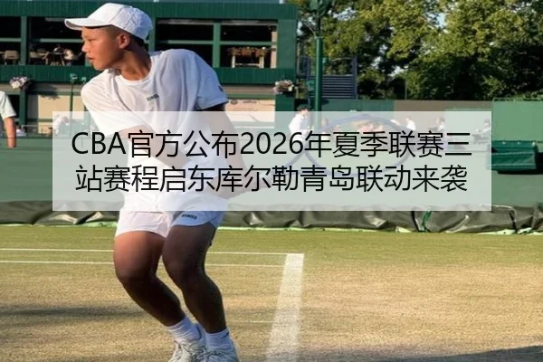 CBA官方公布2026年夏季联赛三站赛程启东库尔勒青岛联动来袭