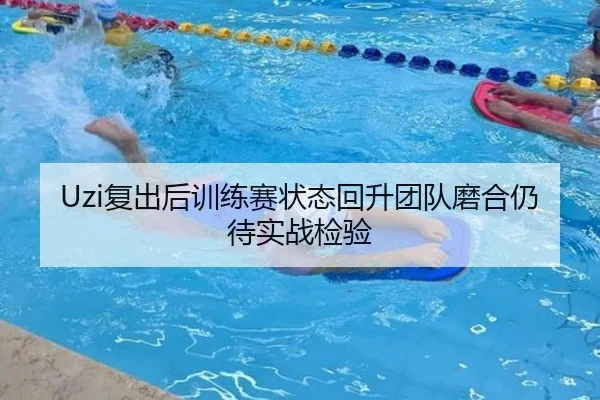 Uzi复出后训练赛状态回升团队磨合仍待实战检验