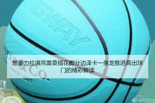 想象力拉满克雷桑插花脚分边泽卡一条龙推进高出球门的精彩解读