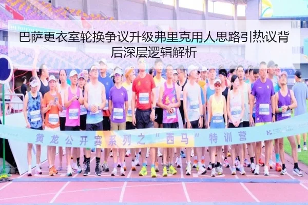 巴萨更衣室轮换争议升级弗里克用人思路引热议背后深层逻辑解析